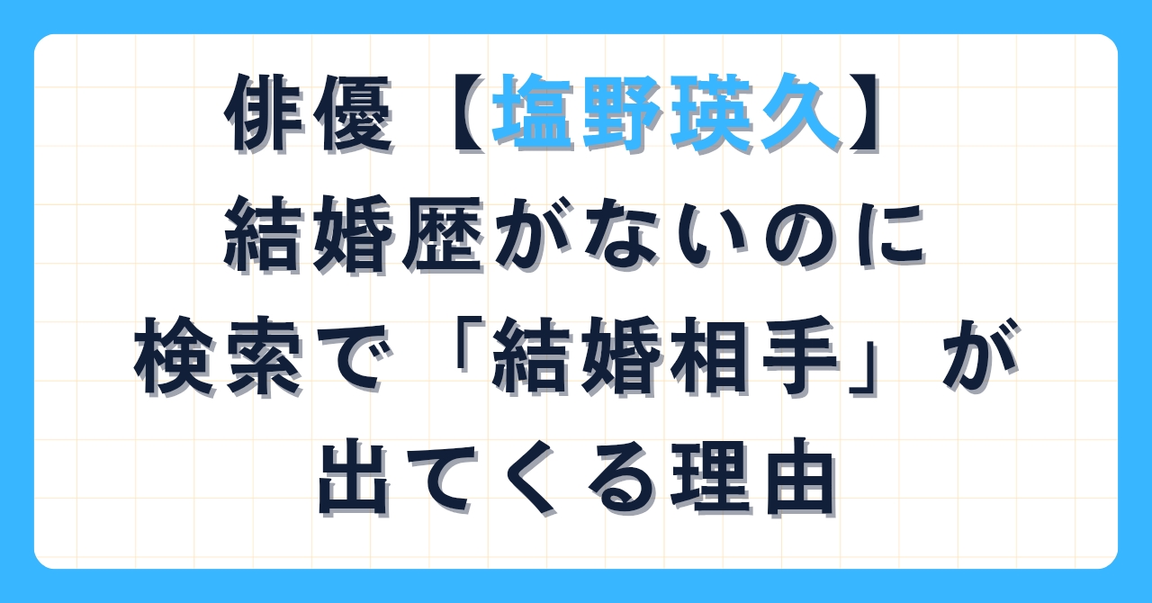 俳優【塩野瑛久】結婚歴がないのに検索で「結婚相手」が出てくる理由