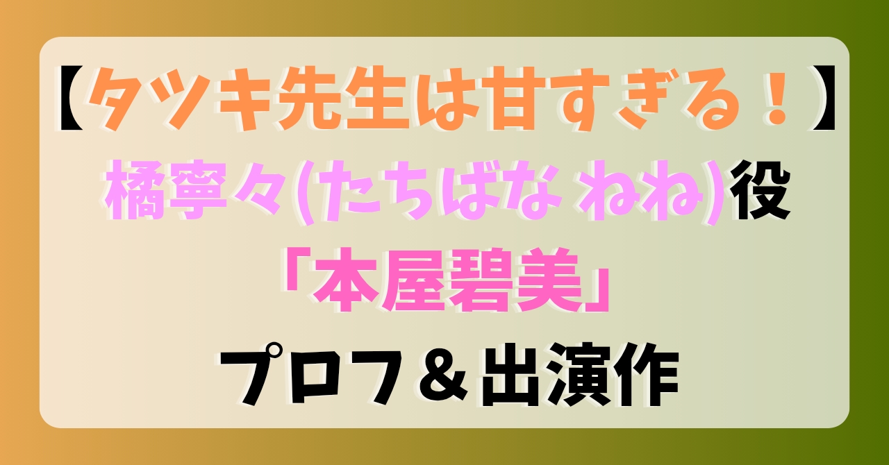 【タツキ先生は甘すぎる】橘寧々(たちばなねね)役「本屋碧美」プロフ＆出演作