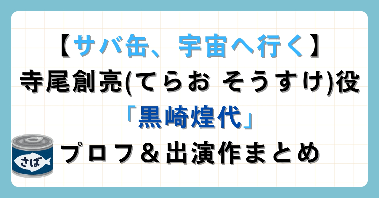 【サバ缶、宇宙へ行く】寺尾創亮(てらお そうすけ)役「黒崎煌代」プロフ＆出演作まとめ