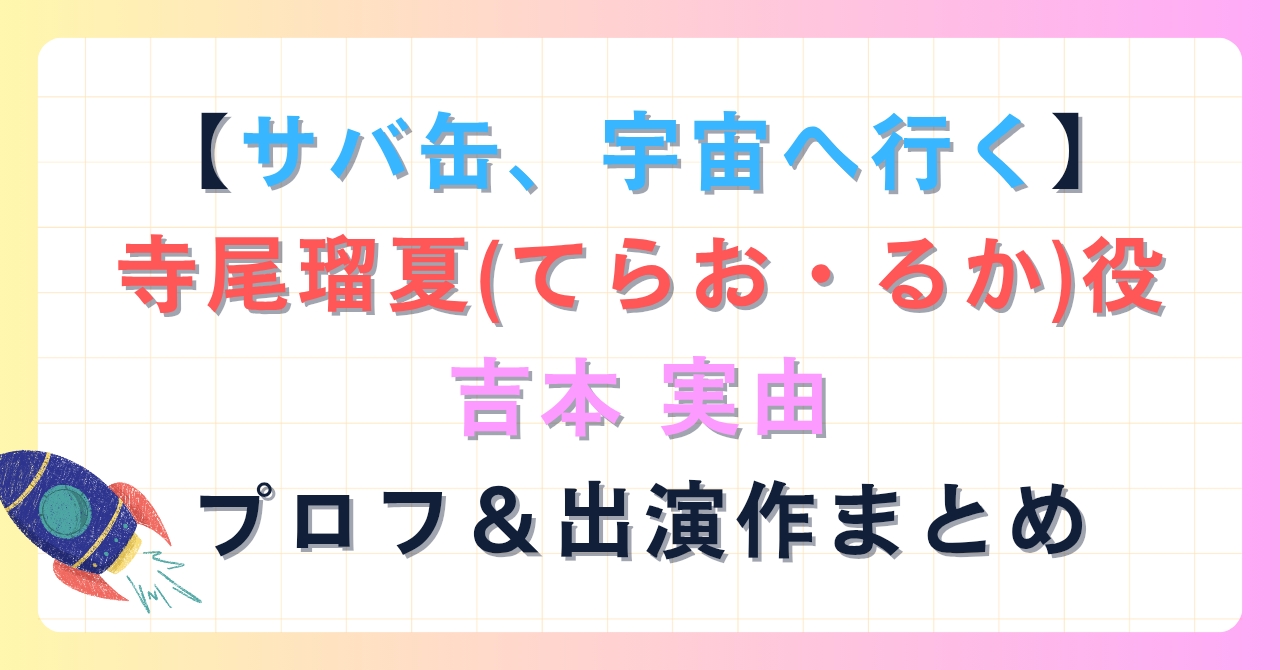 【サバ缶、宇宙へ行く】寺尾瑠夏(てらお・るか)役吉本実由プロフ＆出演作まとめ