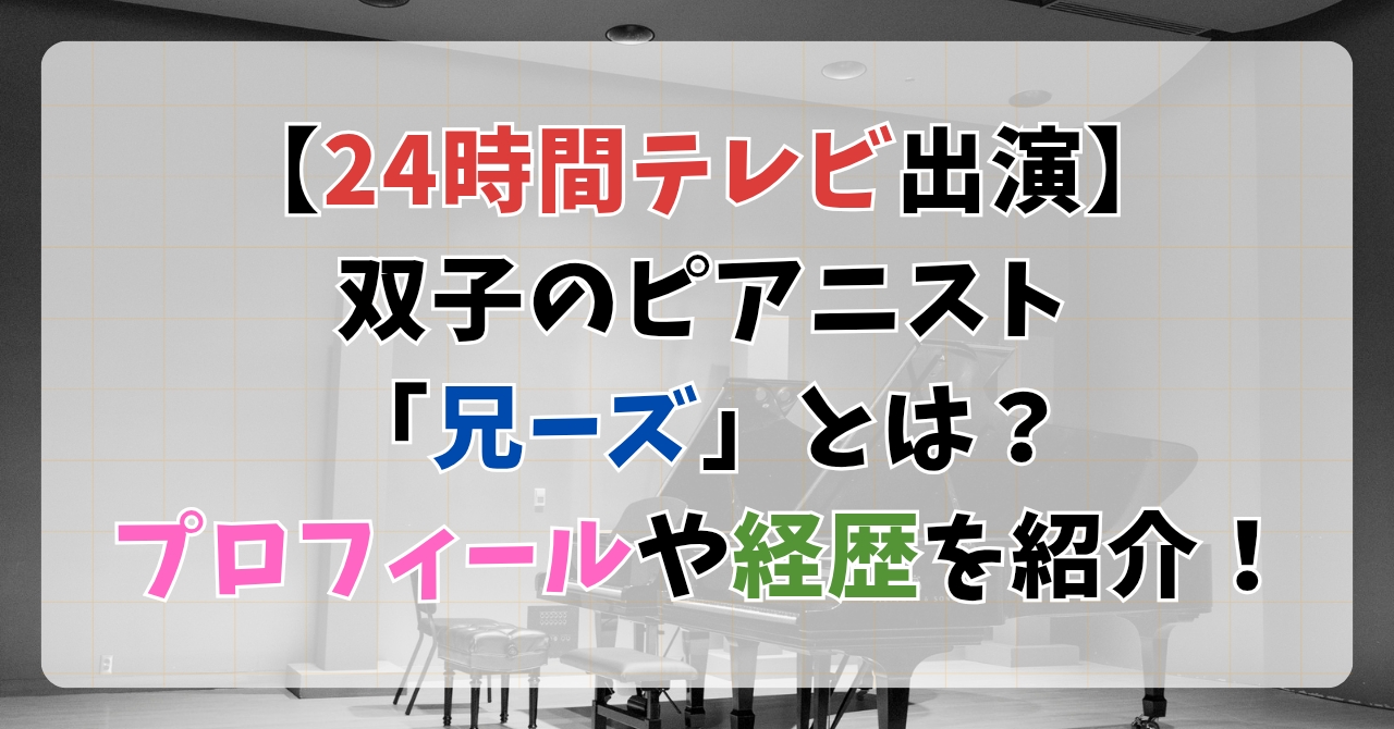 【24時間テレビ出演】双子のピアニスト「兄ーズ」とは？プロフィールや経歴を紹介！