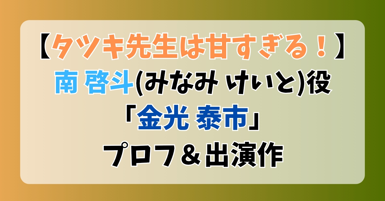 【タツキ先生は甘すぎる】南啓斗(みなみけいと)役「金光泰市」プロフ＆出演作