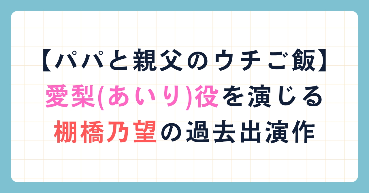 【パパと親父のウチご飯】愛梨(あいり)役を演じる棚橋乃望の過去出演作
