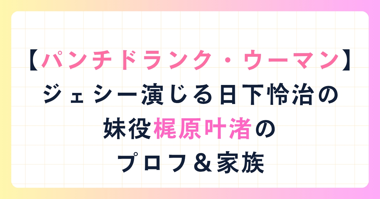 【パンチドランク・ウーマン】ジェシー演じる日下怜治の妹役「梶原叶渚」のプロフ＆家族