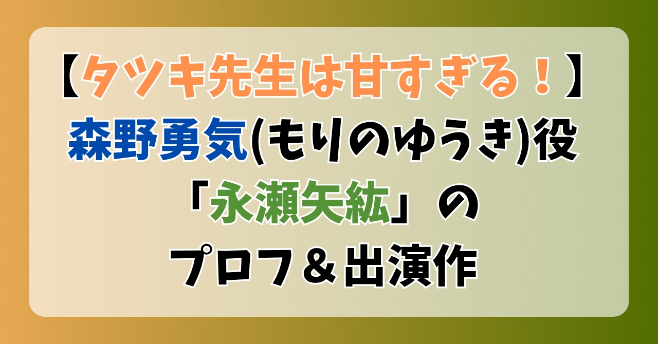 【タツキ先生は甘すぎる！】森野勇気(もりのゆうき)役「永瀬矢紘」のプロフ＆出演作