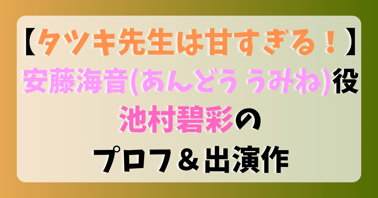 【タツキ先生は甘すぎる！】安藤海音(あんどううみね)役池村碧彩のプロフ＆出演作