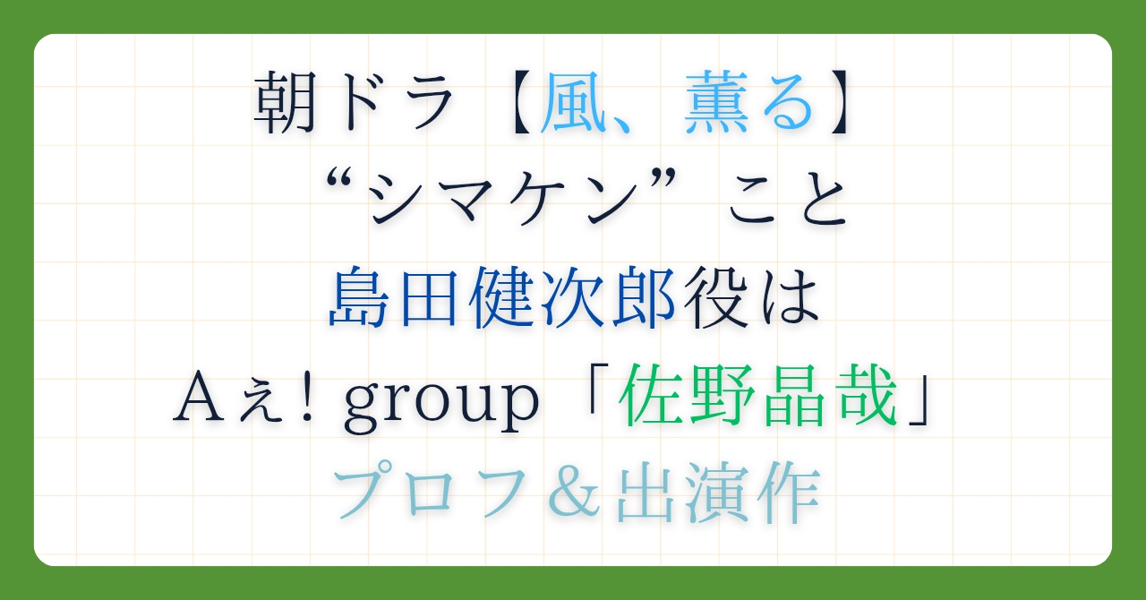 朝ドラ【風、薫る】“シマケン”こと島田健次郎役は「佐野晶哉」プロフ＆出演作