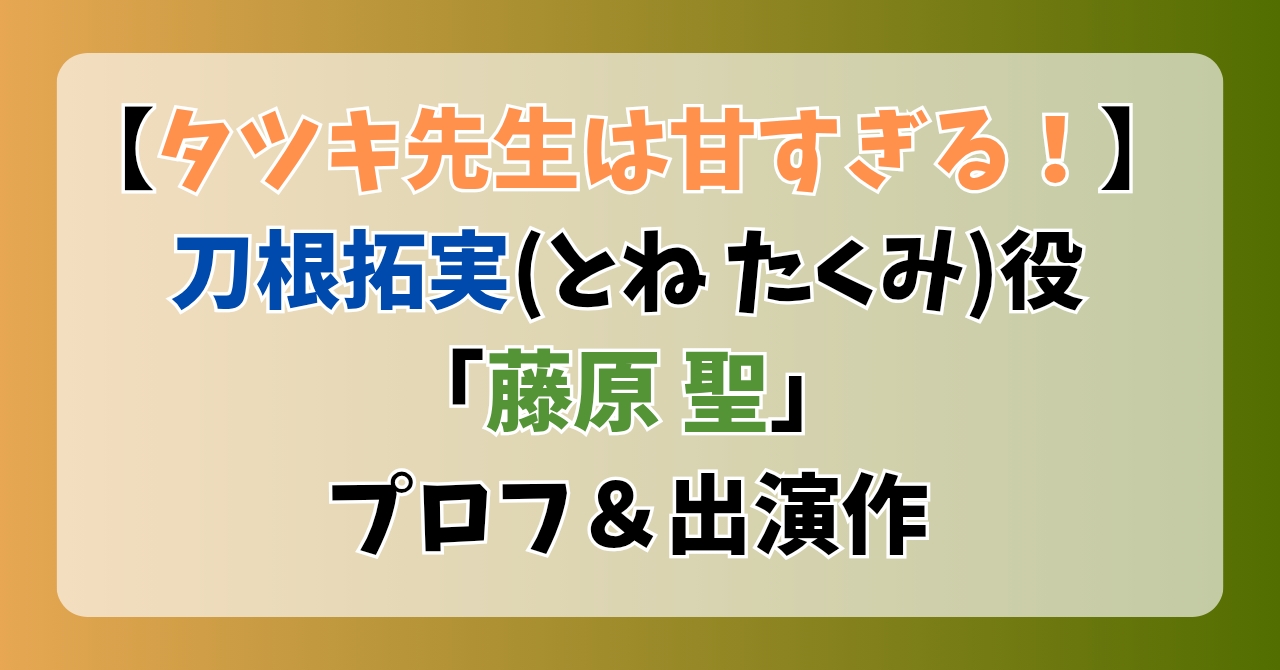 【タツキ先生は甘すぎる】刀根拓実(とねたくみ)役「藤原聖」プロフ＆出演作