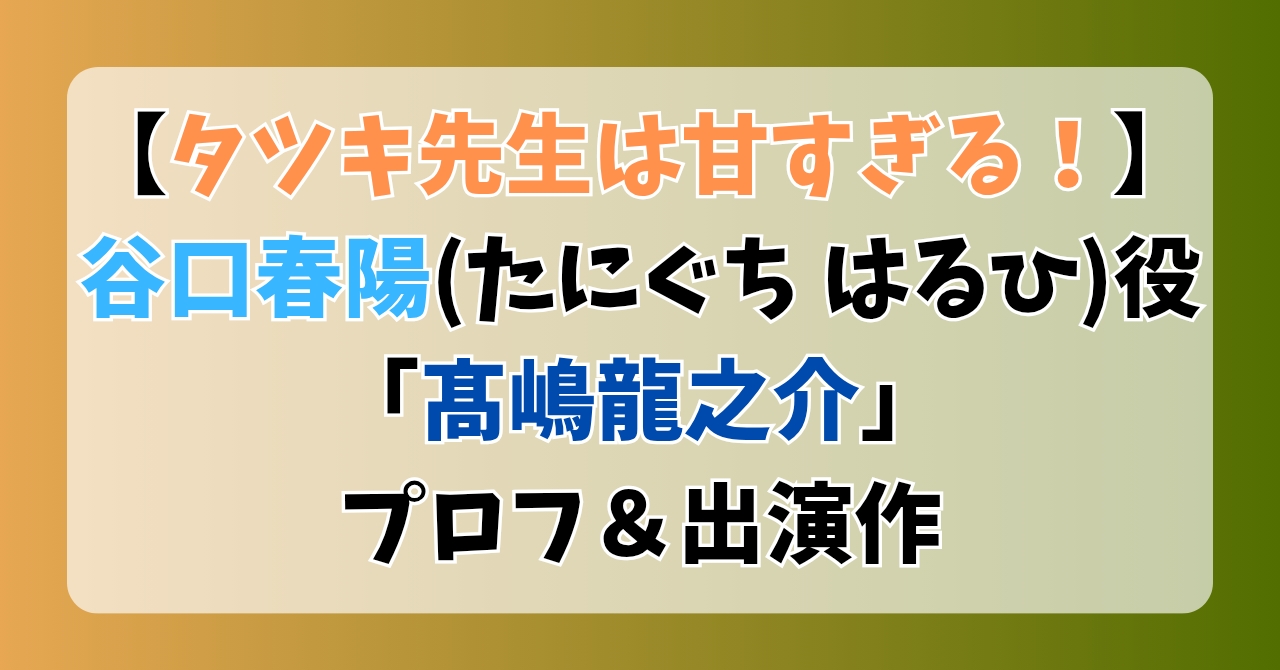 【タツキ先生は甘すぎる】谷口春陽(たにぐちはるひ)役「髙嶋龍之介」プロフ＆出演作