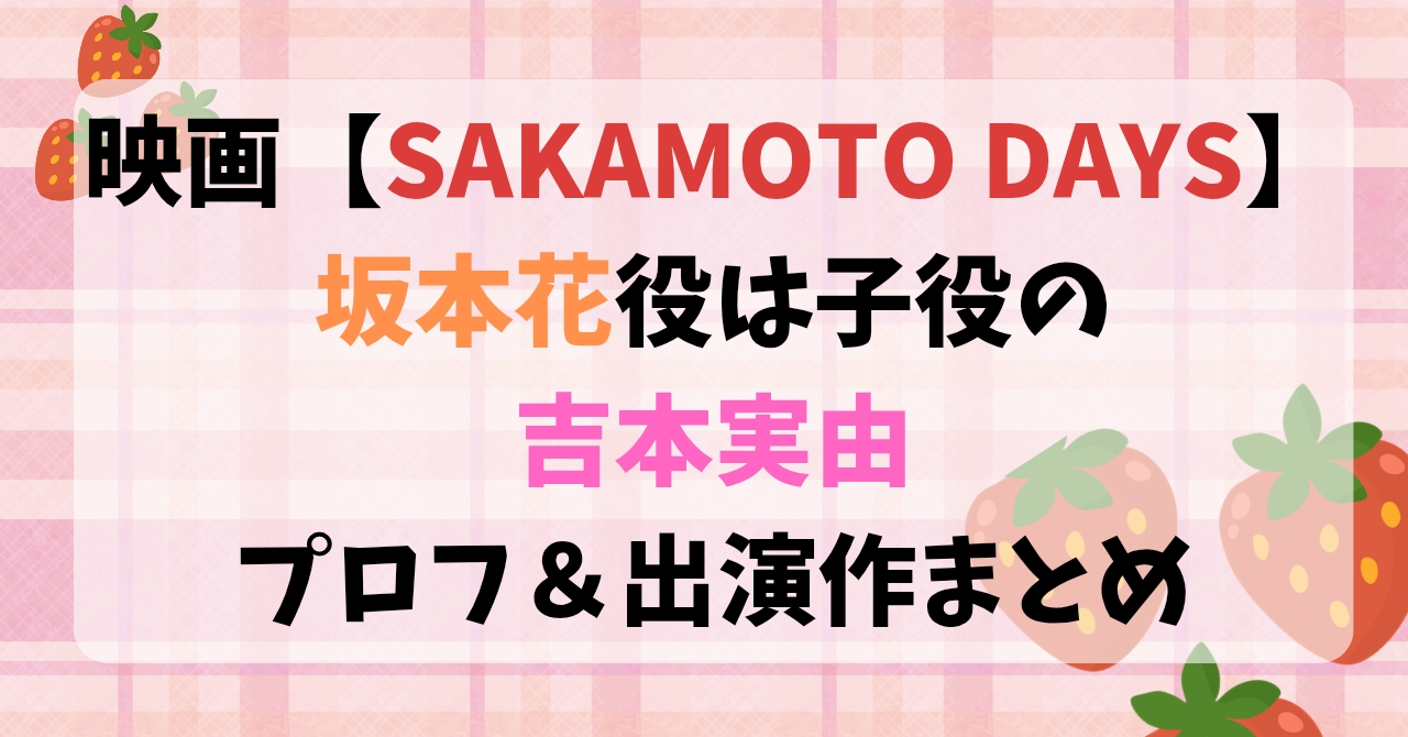 映画【SAKAMOTO DAYS】坂本花(さかもとはな)役は子役の吉本実由プロフ＆出演作まとめ