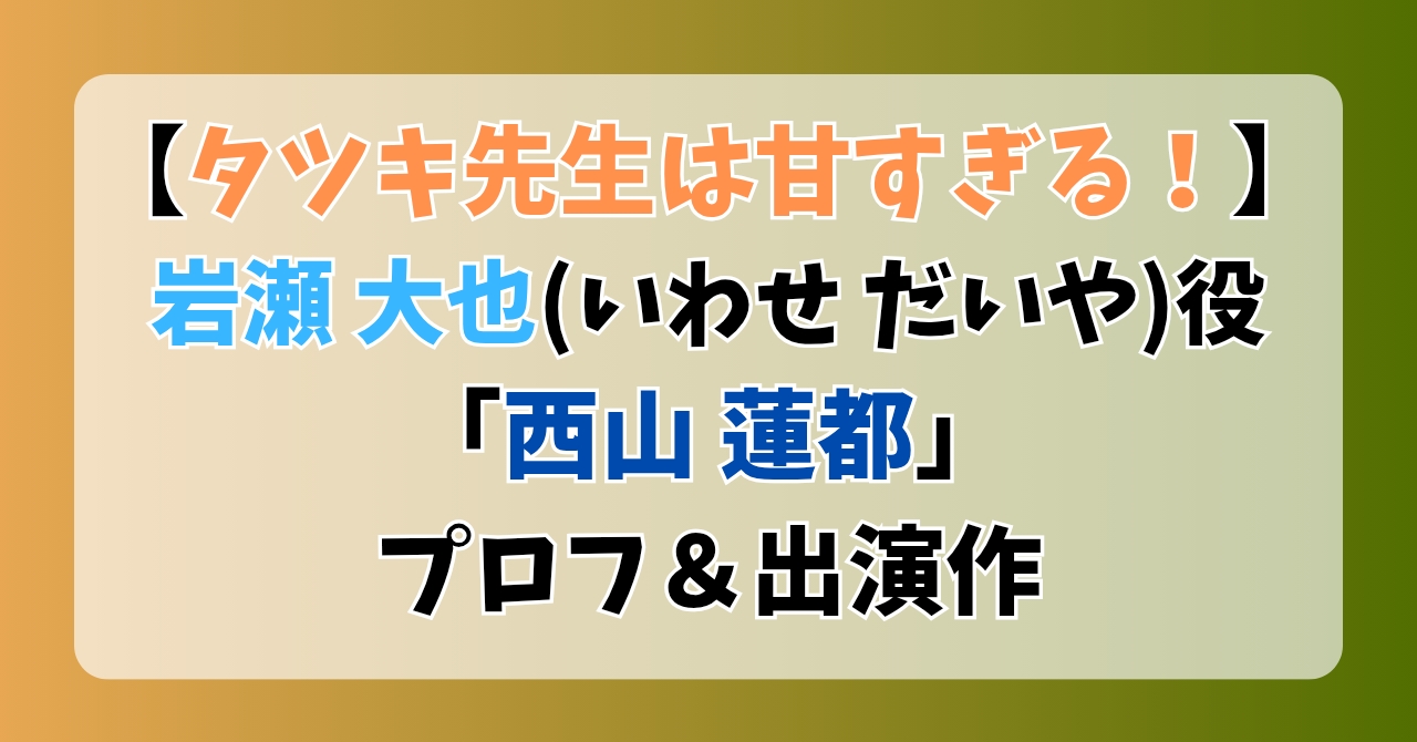 【タツキ先生は甘すぎる】岩瀬大也(いわせだいや)役「西山蓮都」プロフ＆出演作