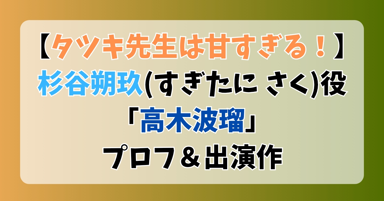 【タツキ先生は甘すぎる！】杉谷朔玖(すぎたにさく)役「高木波瑠」プロフ＆出演作