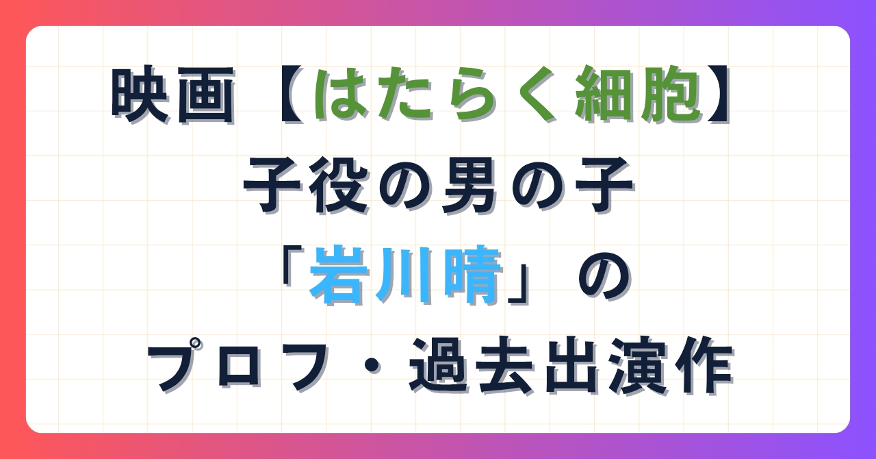 映画【はたらく細胞】子役の男の子「岩川晴」のプロフ＆出演作まとめ