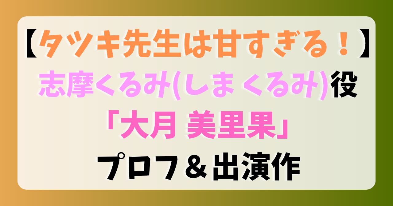 【タツキ先生は甘すぎる】志摩くるみ役「大月美里果」プロフ＆出演作