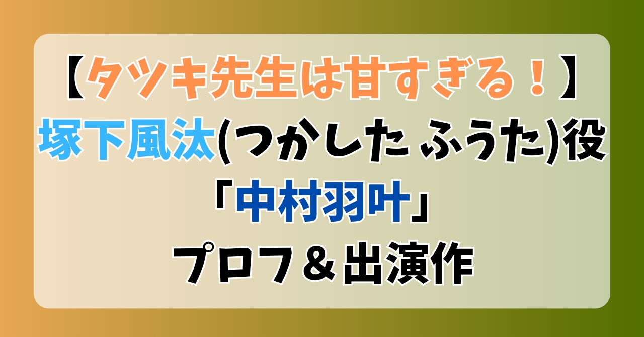 【タツキ先生は甘すぎる！】塚下風汰(つかしたふうた)役「中村羽叶」プロフ＆出演作まとめ
