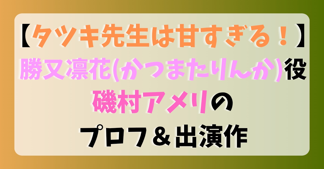 【タツキ先生は甘すぎる！】勝又凛花(かつまたりんか)役磯村アメリのプロフ＆出演作