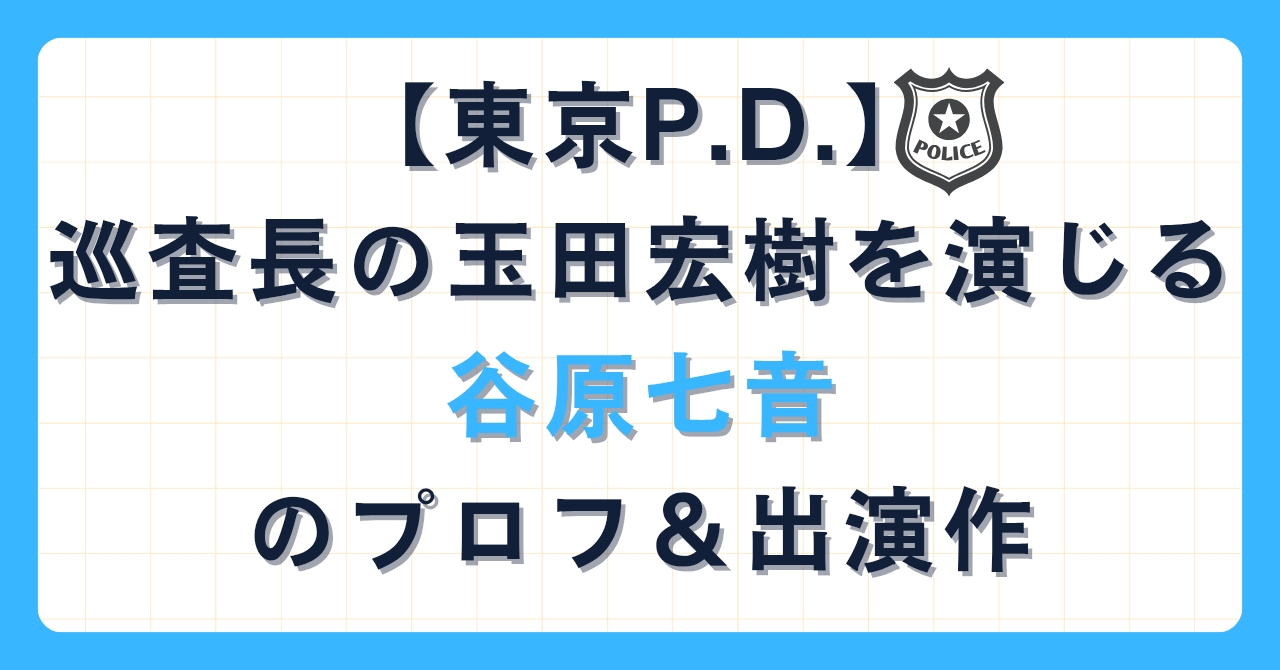 【東京P.D.】巡査長の玉田宏樹を演じる谷原七音のプロフ＆出演作