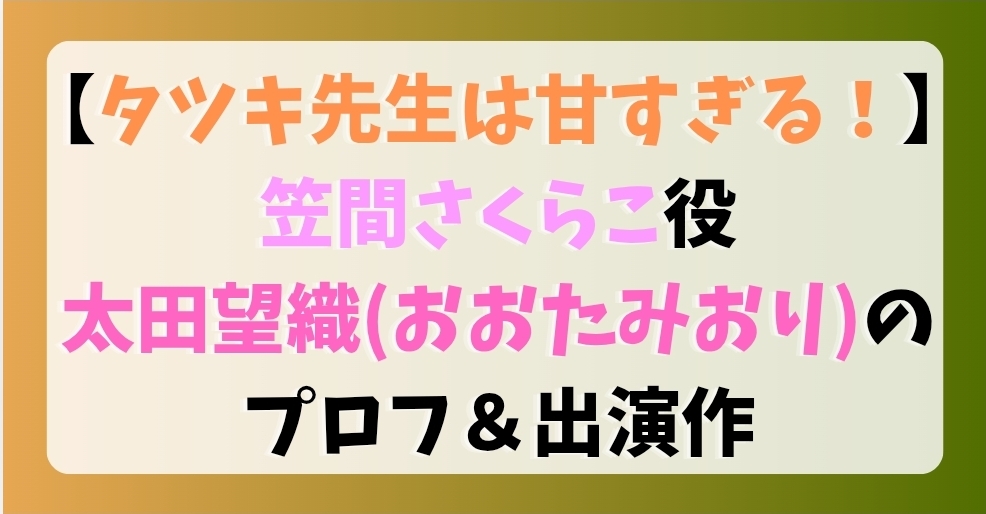 【タツキ先生は甘すぎる！】笠間さくらこ役太田望織のプロフ＆出演作