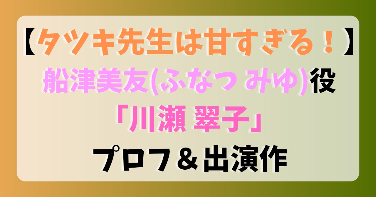 【タツキ先生は甘すぎる】船津美友(ふなつみゆ)役「川瀬翠子」プロフ＆出演作