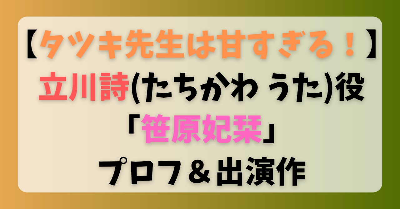【タツキ先生は甘すぎる！】立川詩(たちかわ うた)役「笹原妃栞」プロフ＆出演作
