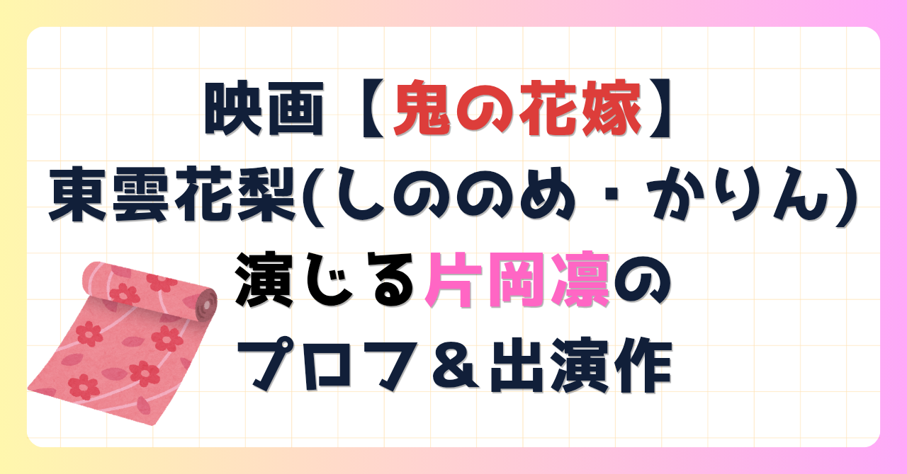 映画【鬼の花嫁】東雲花梨(しののめ・かりん)役を演じる片岡凜のプロフ＆出演作