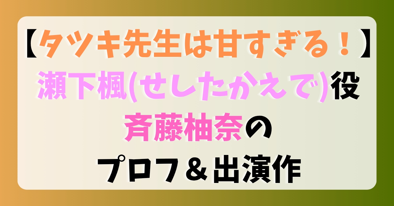 【タツキ先生は甘すぎる！】瀬下楓(せしたかえで)役「斉藤柚奈」のプロフ＆出演作