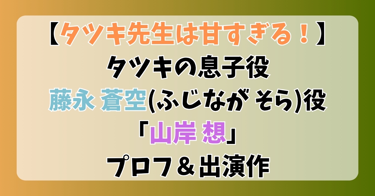 【タツキ先生は甘すぎる】タツキの息子、藤永蒼空(ふじながそら)役「山岸想」プロフ＆出演作