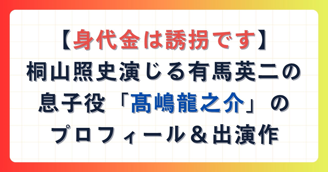 【身代金は誘拐です】桐山照史演じる有馬英二の息子役「髙嶋龍之介」のプロフ＆出演作