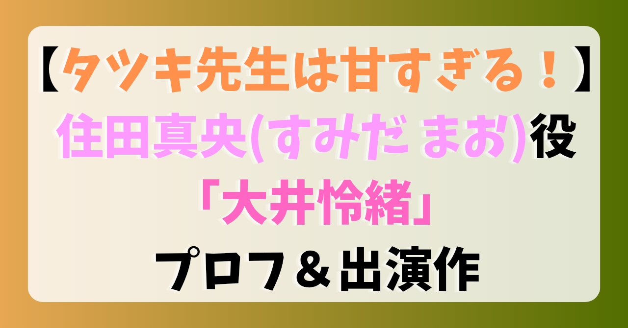 【タツキ先生は甘すぎる！】住田真央(すみだまお)役「大井怜緒」プロフ＆出演作
