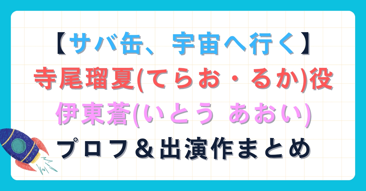 【サバ缶、宇宙へ行く】寺尾瑠夏(てらおるか)役、伊東蒼（いとうあおい）のプロフ＆出演作