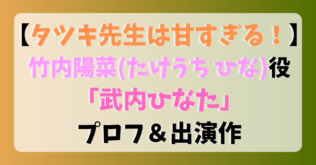 【タツキ先生は甘すぎる！】竹内陽菜(たけうち ひな)役「武内ひなた」プロフ＆出演作
