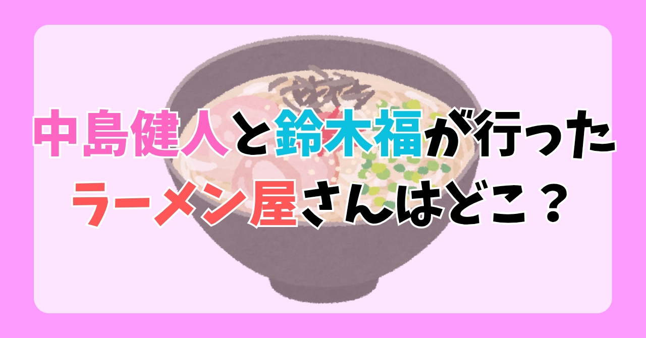 中島健人（ケンティー）と鈴木福が行ったラーメン屋はどこ？
