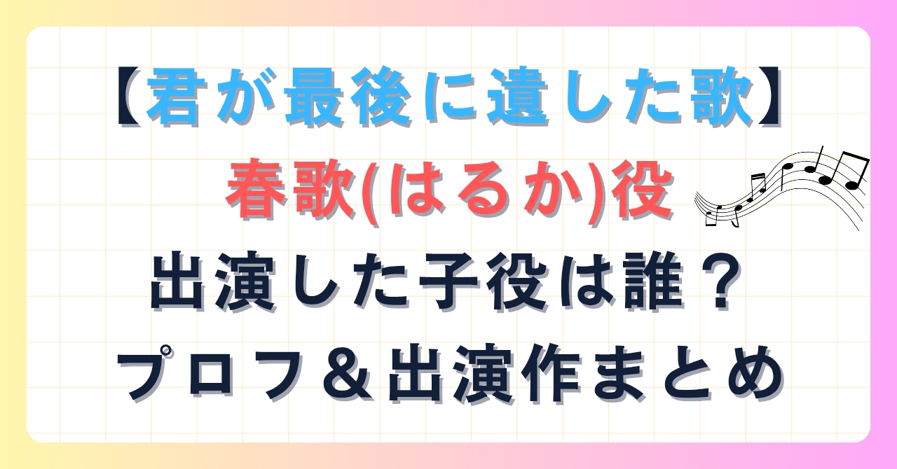 【君が最後に遺した歌】春歌(はるか)役で出演した女の子は誰？
