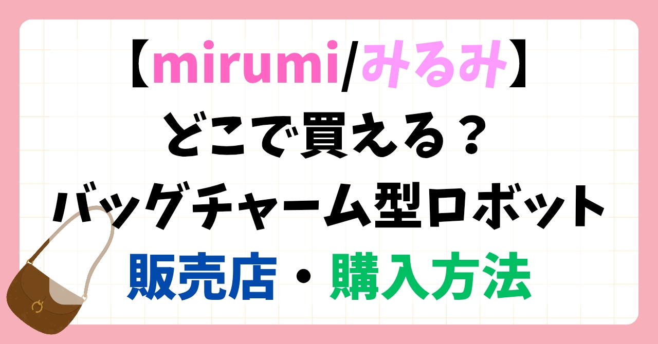 【mirumi/みるみ】どこで買える？バッグチャーム型ロボット販売店・購入方法まとめ