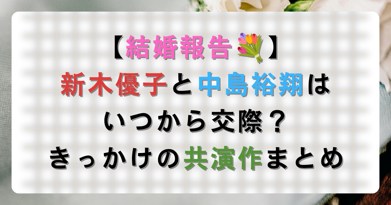 【結婚発表】新木優子と中島裕翔はいつから交際？きっかけの共演作まとめ