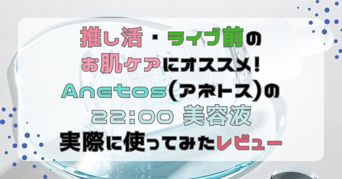 推し活・ライブ前のお肌ケアにおすすめ！Anetos(アネトス)の22：00 美容液実際に使ってみたレビュー