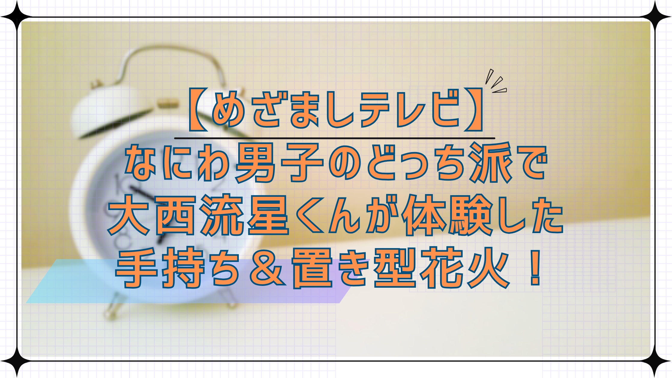 めざましテレビ「なにわ男子のどっち派！？」で大西流星くんが体験した手持ち＆置き型花火