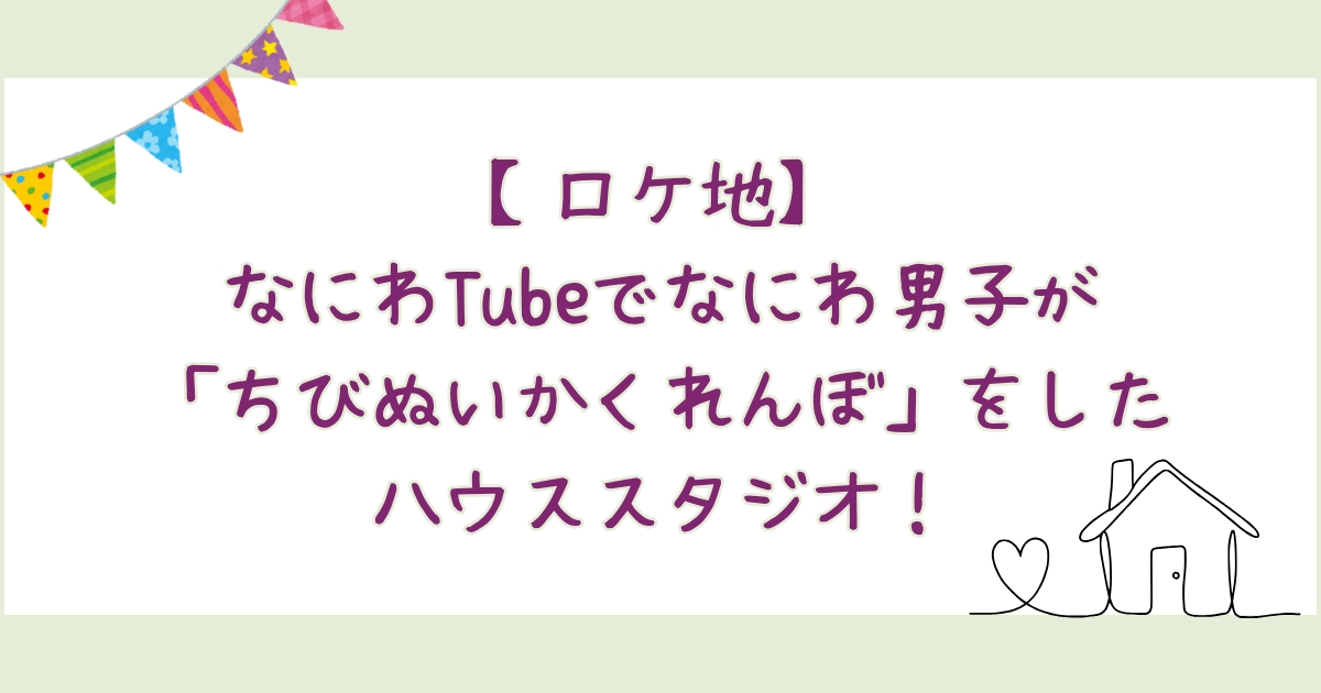 【ロケ地】なにわTubeでなにわ男子が「ちびぬいかくれんぼ」をしたハウススタジオ