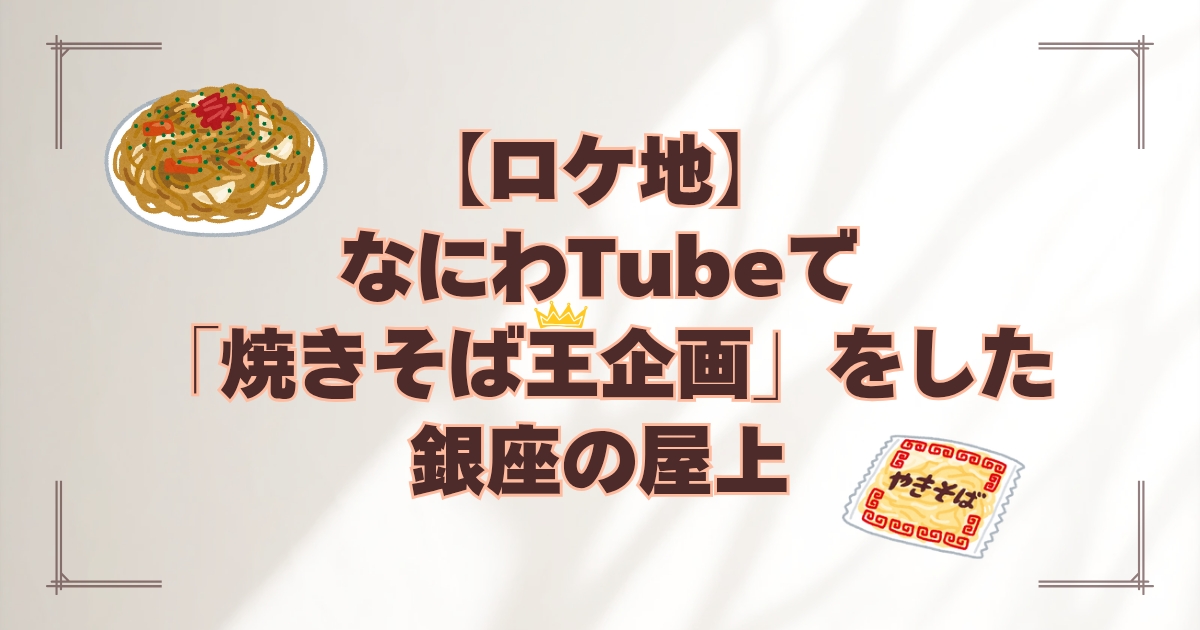 【ロケ地】なにわTubeで「焼きそば王企画」をした銀座の屋上