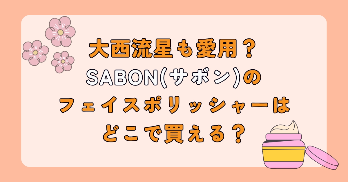 大西流星も愛用？SABON(サボン)のフェイスポリッシャーはどこで買える？