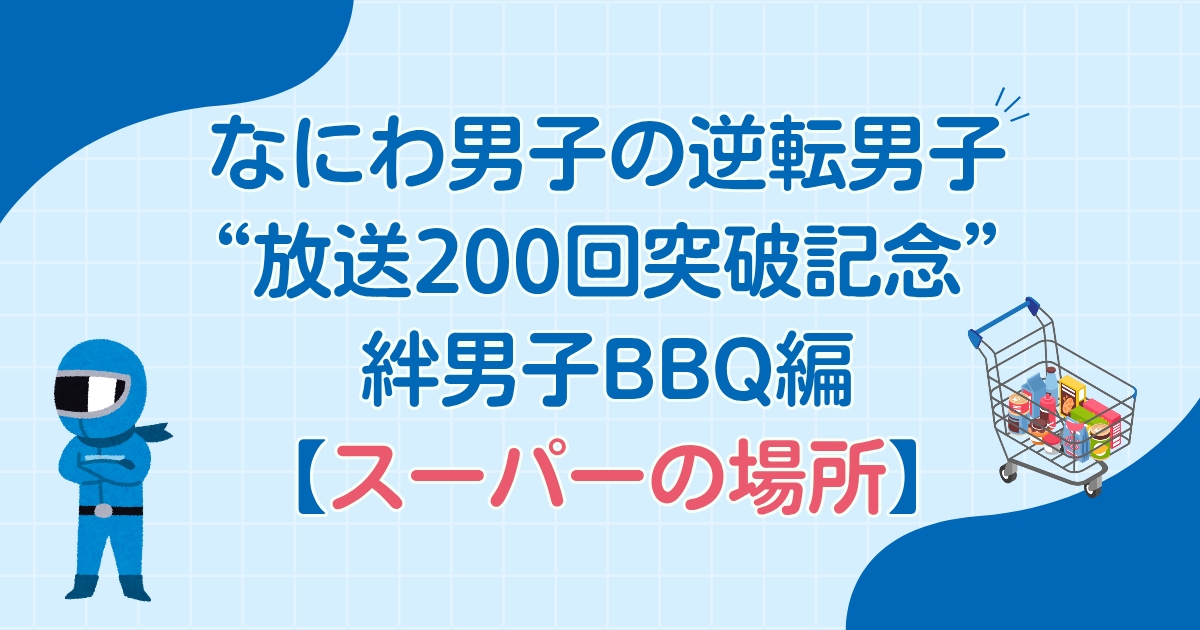 なにわ男子の逆転男子「絆男子BBQ編」スーパーの場所