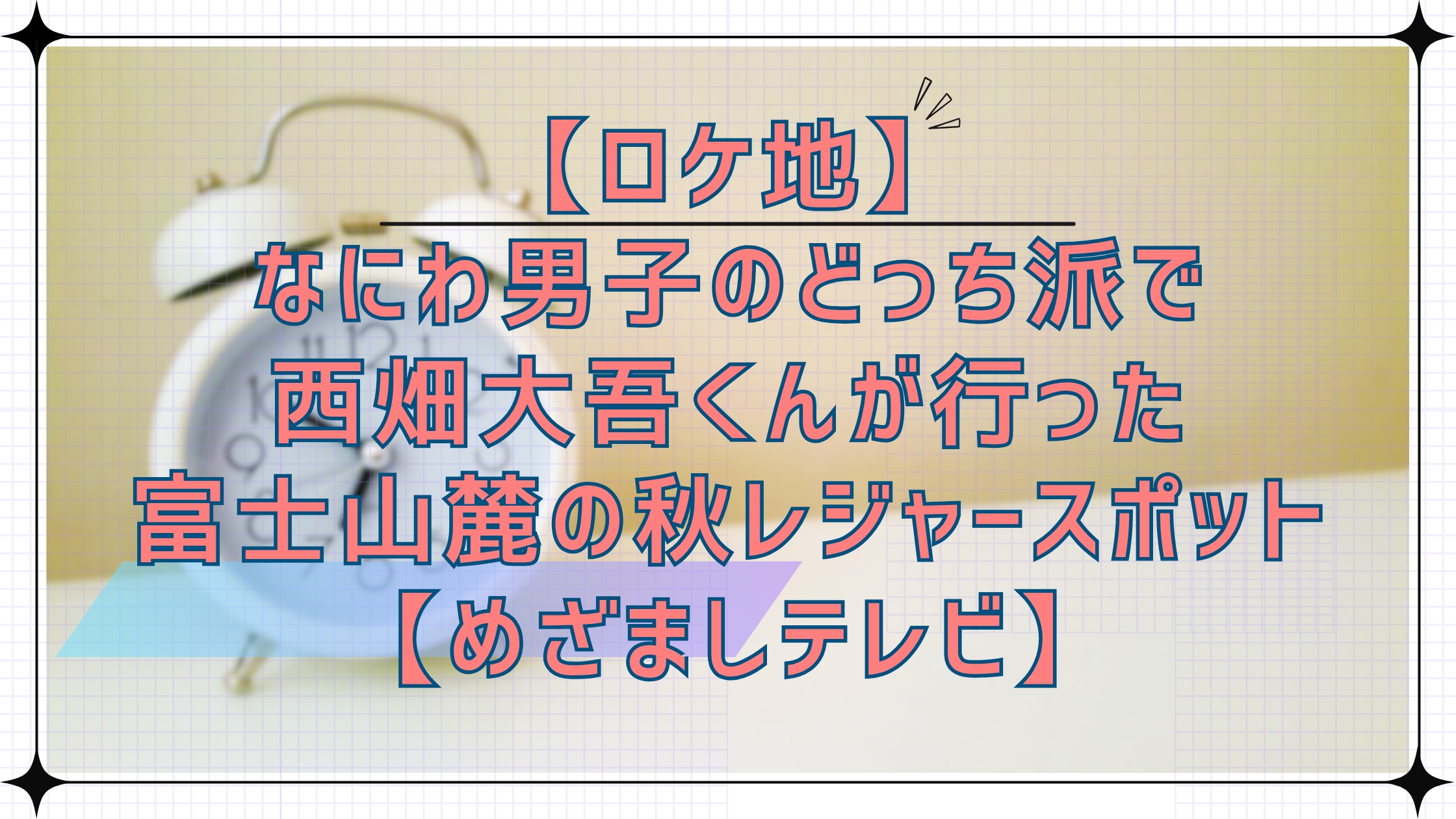 【ロケ地】なにわ男子のどっち派で西畑大吾くんが行った富士山麓の秋レジャースポット