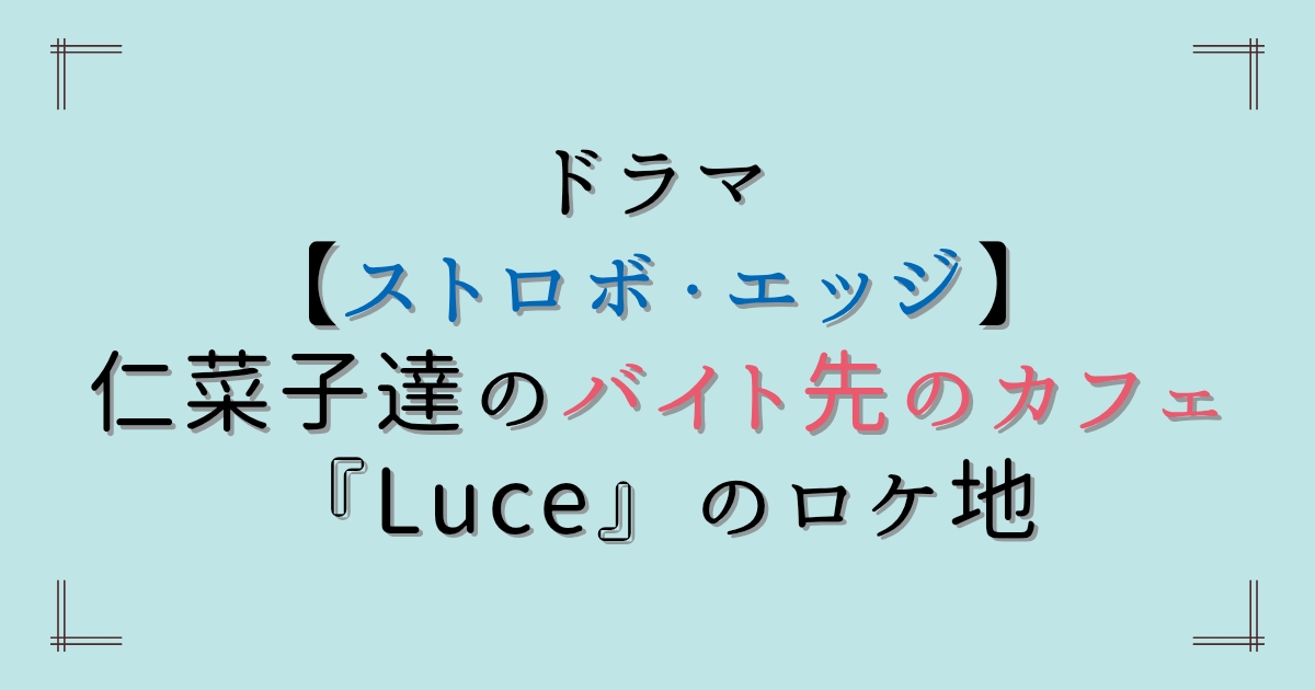ドラマ【ストロボ・エッジ】仁菜子達のバイト先のカフェ『Luce』のロケ地