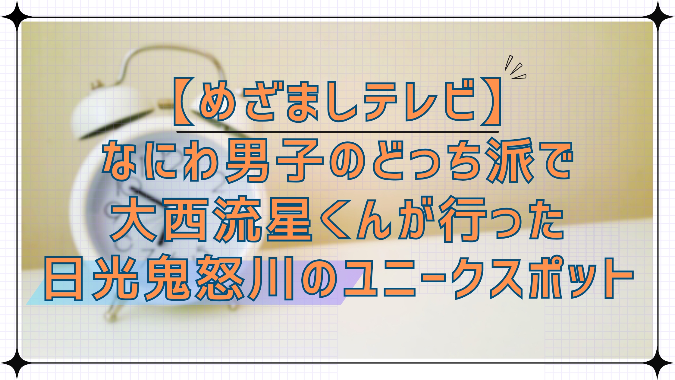 【めざましテレビ】なにわ男子のどっち派大西流星くんが行った日光鬼怒川エリアのユニークスポット