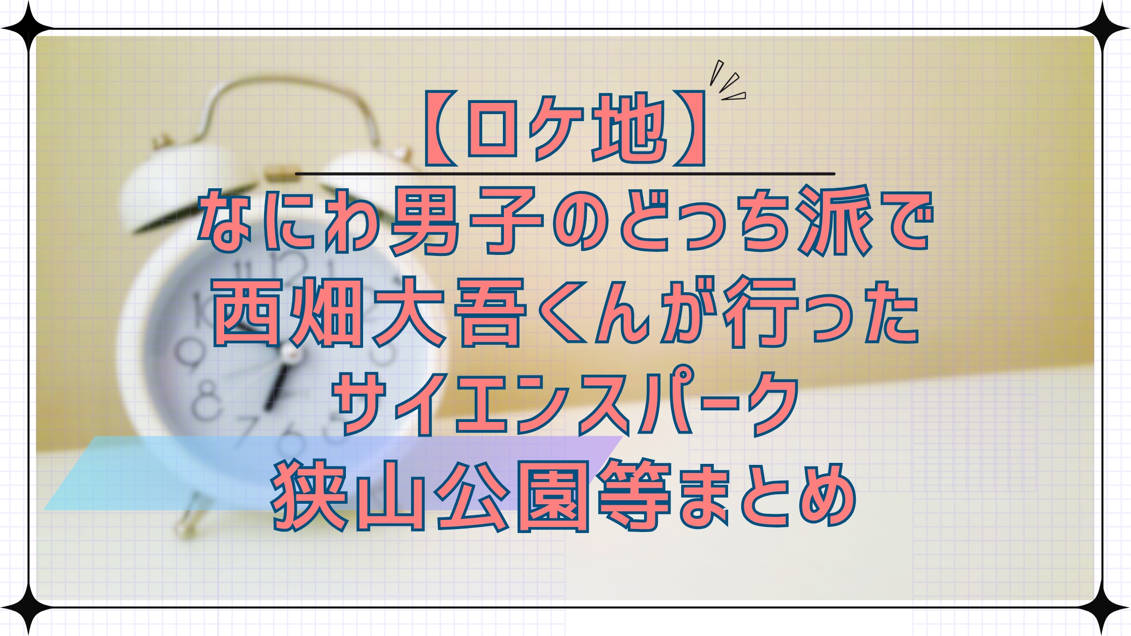 【ロケ地】なにわ男子のどっち派で西畑大吾くんが行ったサイエンスパーク、狭山公園等まとめ