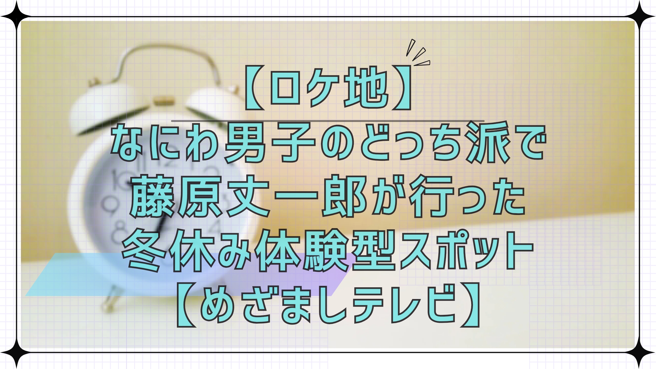 【ロケ地】なにわ男子のどっち派で藤原丈一郎が行った冬休みにオススメ体験型スポット【めざましテレビ】