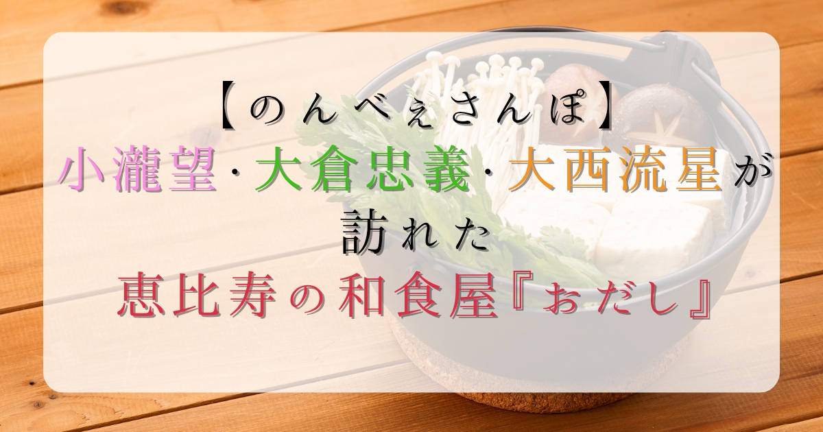 【のんべぇさんぽ】小瀧望・大倉忠義・大西流星が訪れた恵比寿の和食屋『おだし』
