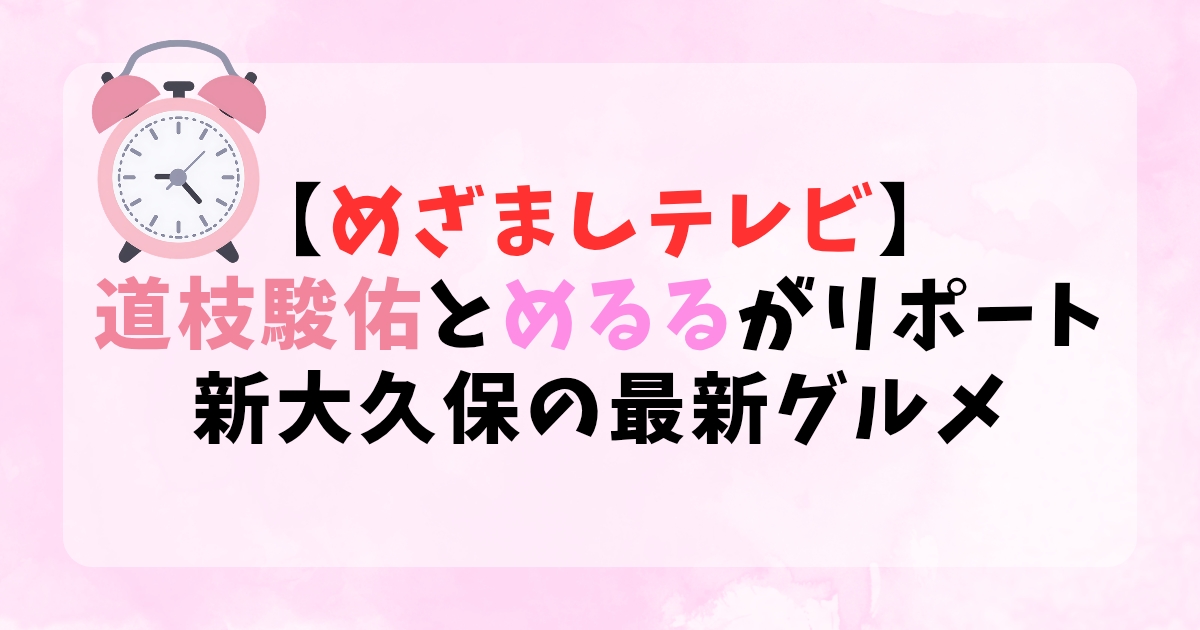 【めざましテレビ】道枝駿佑とめるるがリポート！新大久保の最新グルメ