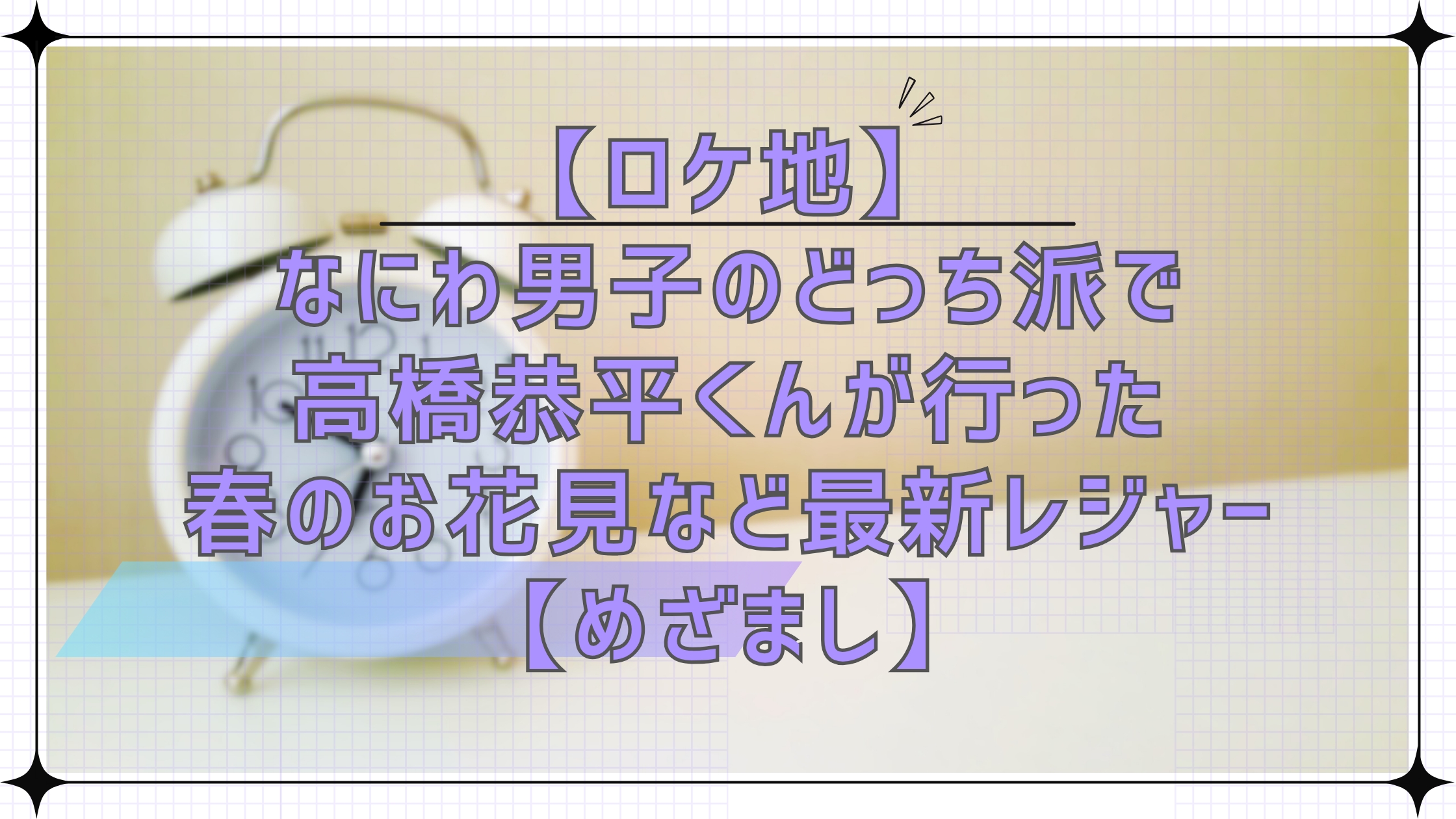 【ロケ地】なにわ男子のどっち派で高橋恭平くんが行った春のお花見など最新レジャースポット【めざまし】