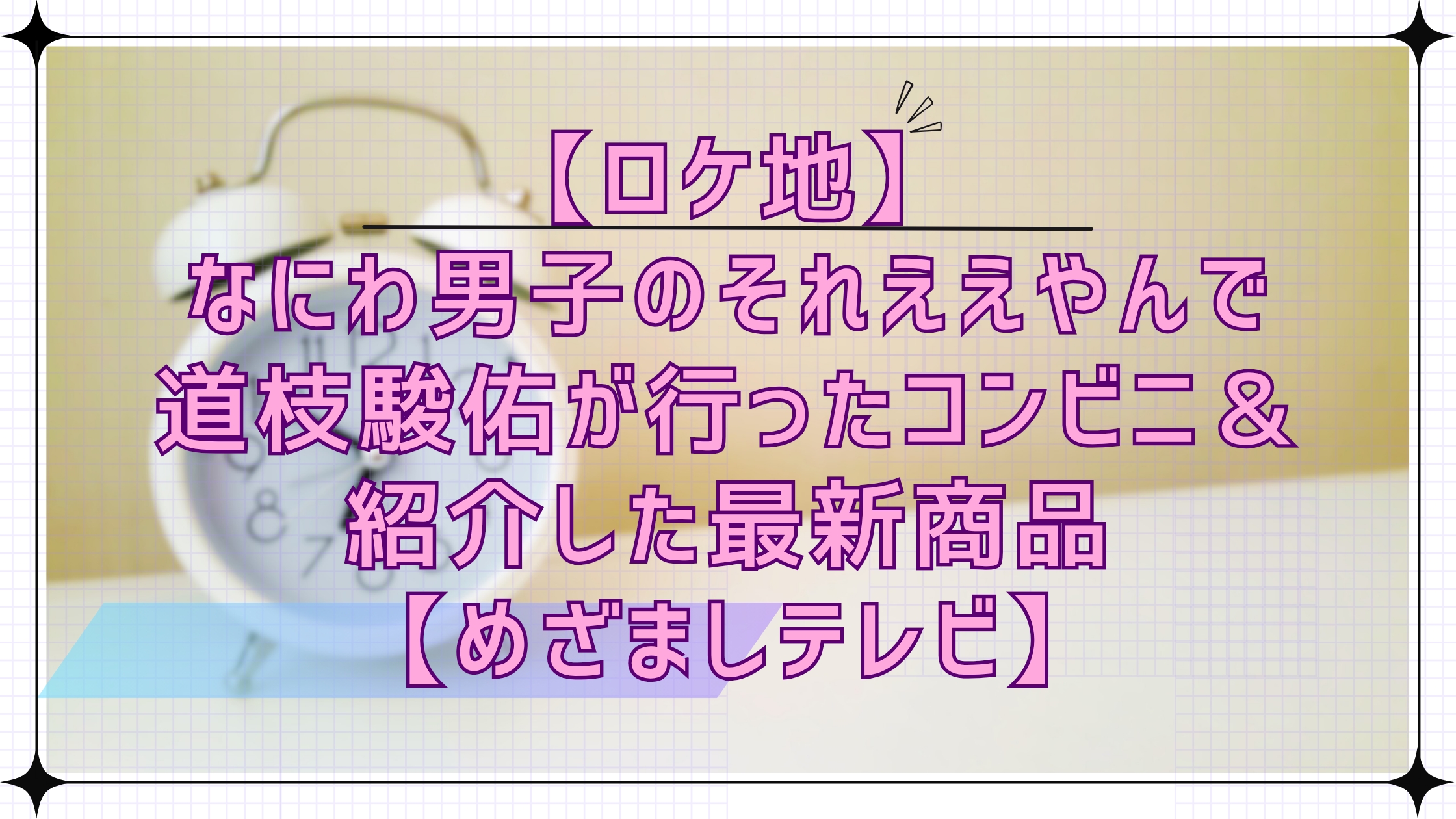 【ロケ地】なにわ男子のそれええやん！で道枝駿佑が行ったコンビニ＆紹介した最新アイテム【めざましテレビ】